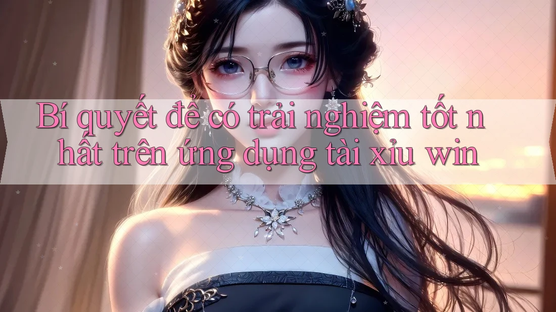 Bí quyết để có trải nghiệm tốt nhất trên ứng dụng tài xỉu win Bí quyết để có trải nghiệm tốt nhất trên ứng dụng tài xỉu win