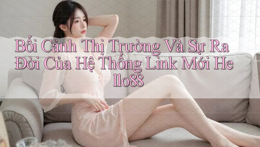 Bối Cảnh Thị Trường Và Sự Ra Đời Của Hệ Thống Link Mới Hello88 Bối Cảnh Thị Trường Và Sự Ra Đời Của Hệ Thống Link Mới Hello88