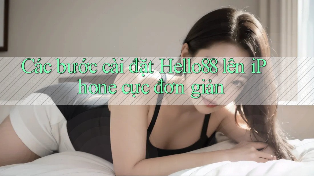 Các bước cài đặt Hello88 lên iPhone cực đơn giản Các bước cài đặt Hello88 lên iPhone cực đơn giản