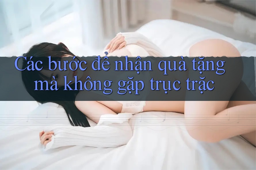 Các bước để nhận quà tặng mà không gặp trục trặc Các bước để nhận quà tặng mà không gặp trục trặc