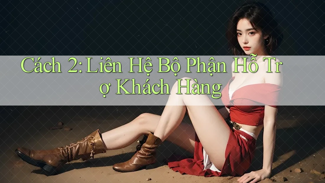 Cách 2: Liên Hệ Bộ Phận Hỗ Trợ Khách Hàng Cách 2: Liên Hệ Bộ Phận Hỗ Trợ Khách Hàng