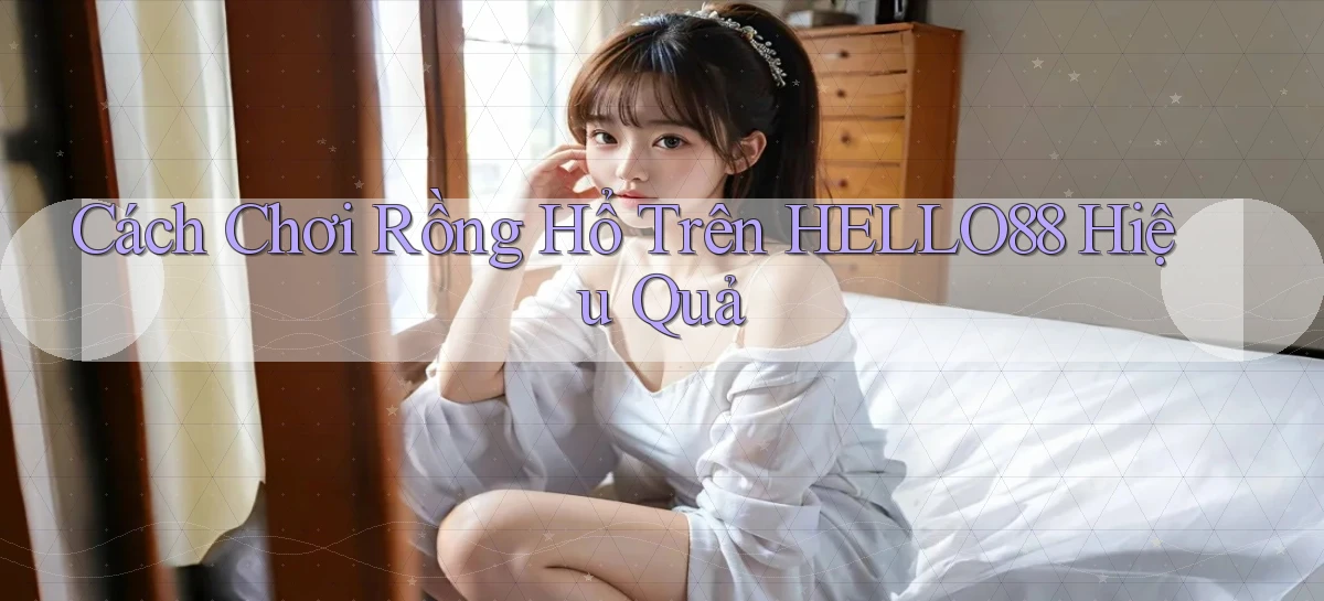 cách chơi rồng hổ trên hello88 hiệu quả