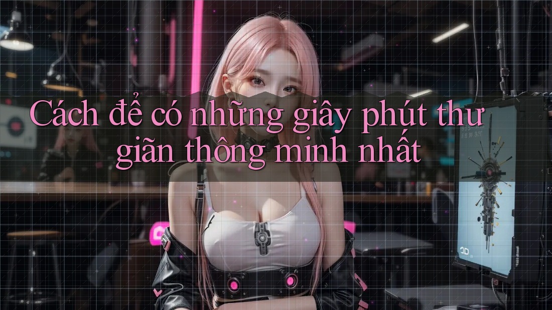 Cách để có những giây phút thư giãn thông minh nhất Cách để có những giây phút thư giãn thông minh nhất