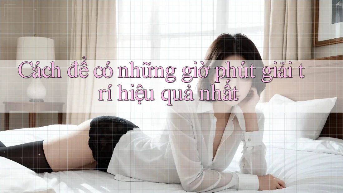 Cách để có những giờ phút giải trí hiệu quả nhất Cách để có những giờ phút giải trí hiệu quả nhất
