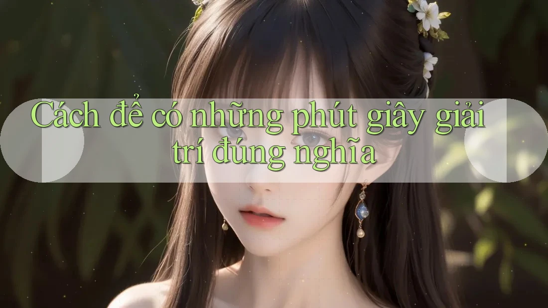 Cách để có những phút giây giải trí đúng nghĩa Cách để có những phút giây giải trí đúng nghĩa