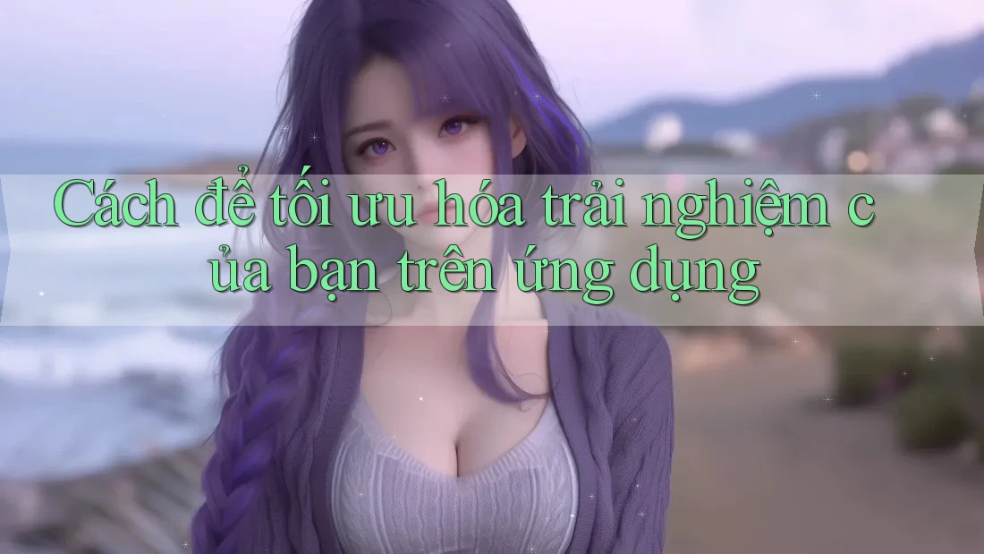 Cách để tối ưu hóa trải nghiệm của bạn trên ứng dụng Cách để tối ưu hóa trải nghiệm của bạn trên ứng dụng