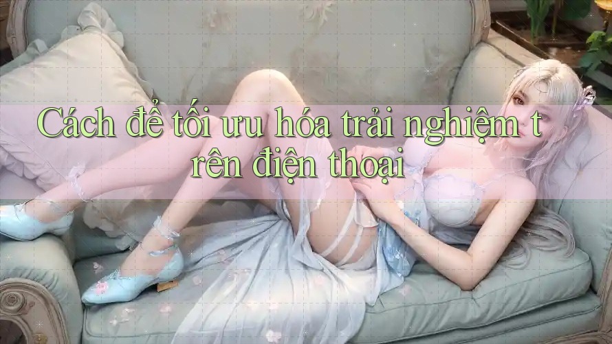 Cách để tối ưu hóa trải nghiệm trên điện thoại Cách để tối ưu hóa trải nghiệm trên điện thoại