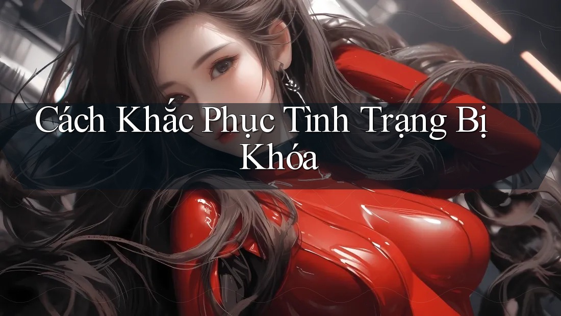 Cách Khắc Phục Tình Trạng Bị Khóa Cách Khắc Phục Tình Trạng Bị Khóa