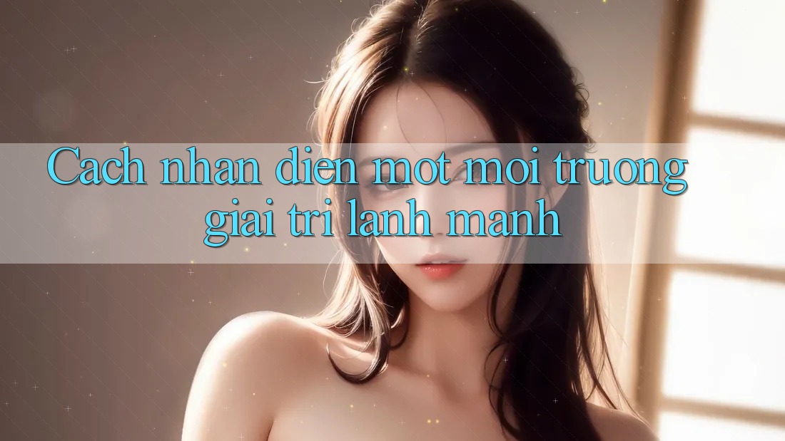 Cach nhan dien mot moi truong giai tri lanh manh Cach nhan dien mot moi truong giai tri lanh manh