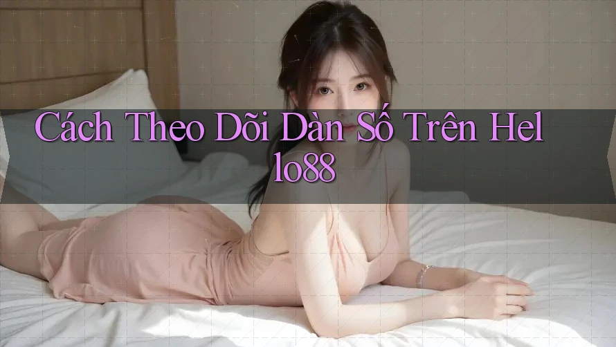 Cách Theo Dõi Dàn Số Trên Hello88 Cách Theo Dõi Dàn Số Trên Hello88