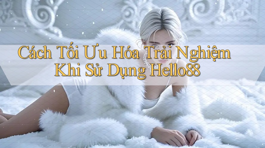 Cách Tối Ưu Hóa Trải Nghiệm Khi Sử Dụng Hello88 Cách Tối Ưu Hóa Trải Nghiệm Khi Sử Dụng Hello88