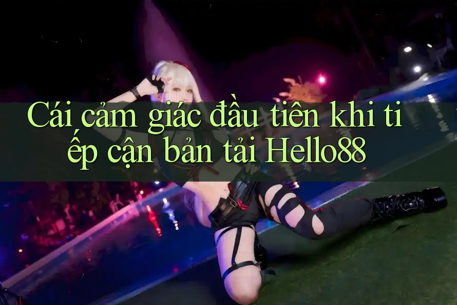 Cái cảm giác đầu tiên khi tiếp cận bản tải Hello88 Cái cảm giác đầu tiên khi tiếp cận bản tải Hello88
