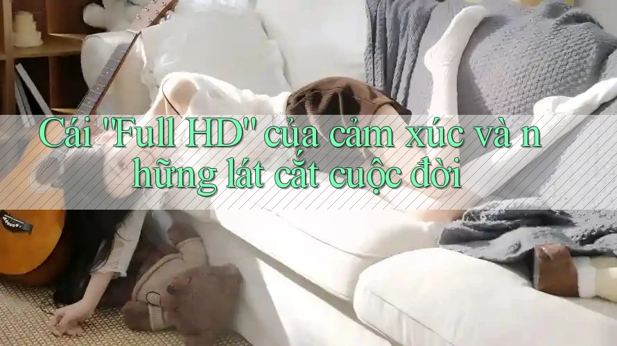Cái “Full HD” của cảm xúc và những lát cắt cuộc đời Cái “Full HD” của cảm xúc và những lát cắt cuộc đời