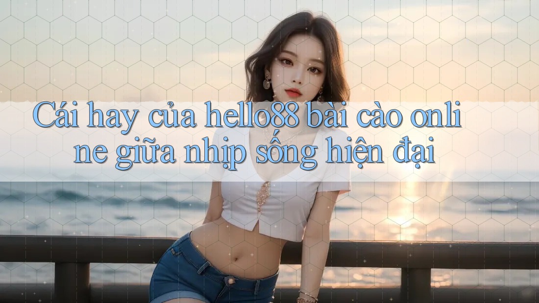 Cái hay của hello88 bài cào online giữa nhịp sống hiện đại Cái hay của hello88 bài cào online giữa nhịp sống hiện đại