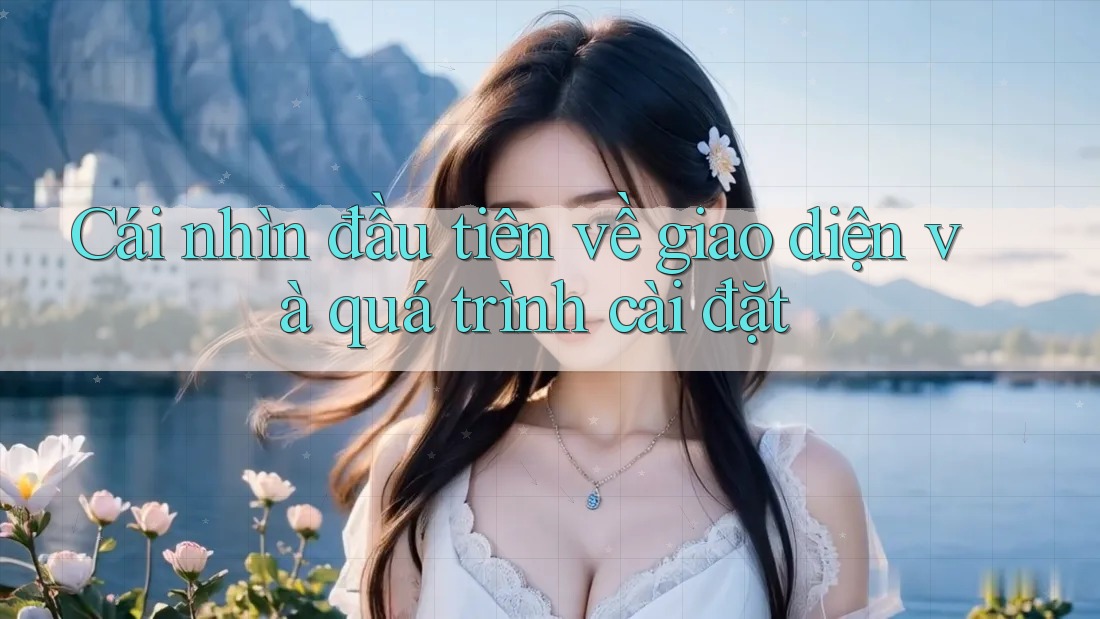 Cái nhìn đầu tiên về giao diện và quá trình cài đặt Cái nhìn đầu tiên về giao diện và quá trình cài đặt