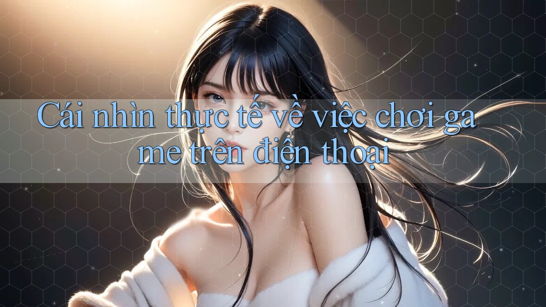 Cái nhìn thực tế về việc chơi game trên điện thoại