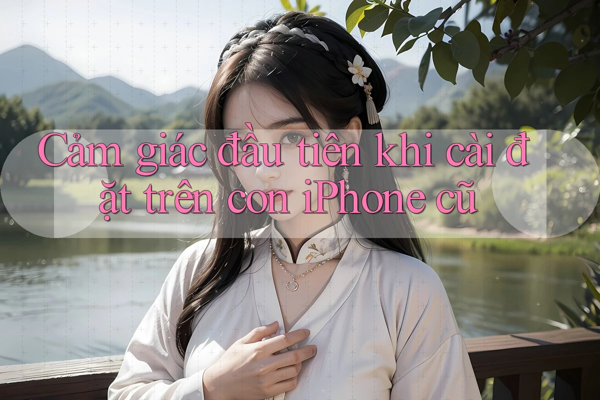 Cảm giác đầu tiên khi cài đặt trên con iPhone cũ