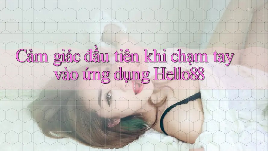 Cảm giác đầu tiên khi chạm tay vào ứng dụng Hello88 Cảm giác đầu tiên khi chạm tay vào ứng dụng Hello88