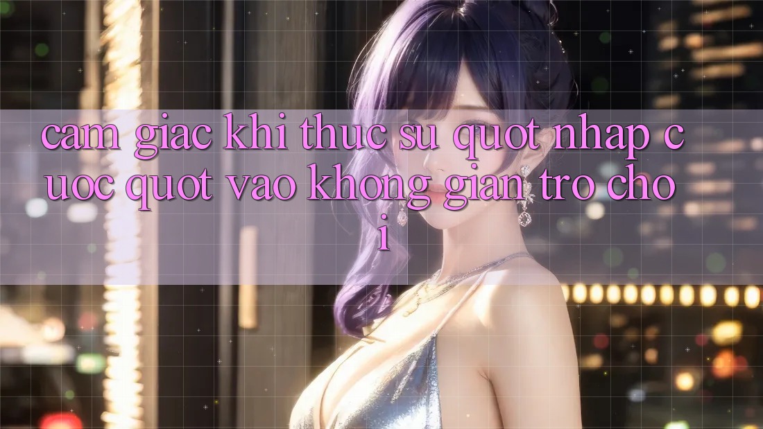 Cảm giác khi thực sự " nhập cuộc" vào không gian trò chơi Cảm giác khi thực sự " nhập cuộc" vào không gian trò chơi