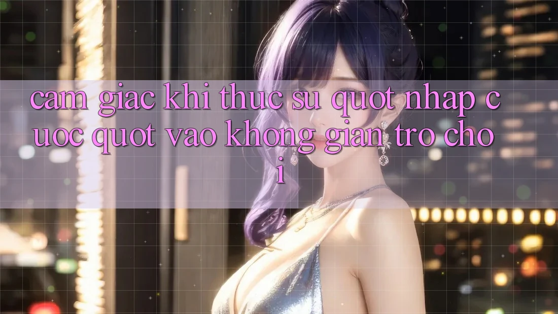 Cảm giác khi thực sự " nhập cuộc" vào không gian trò chơi Cảm giác khi thực sự " nhập cuộc" vào không gian trò chơi