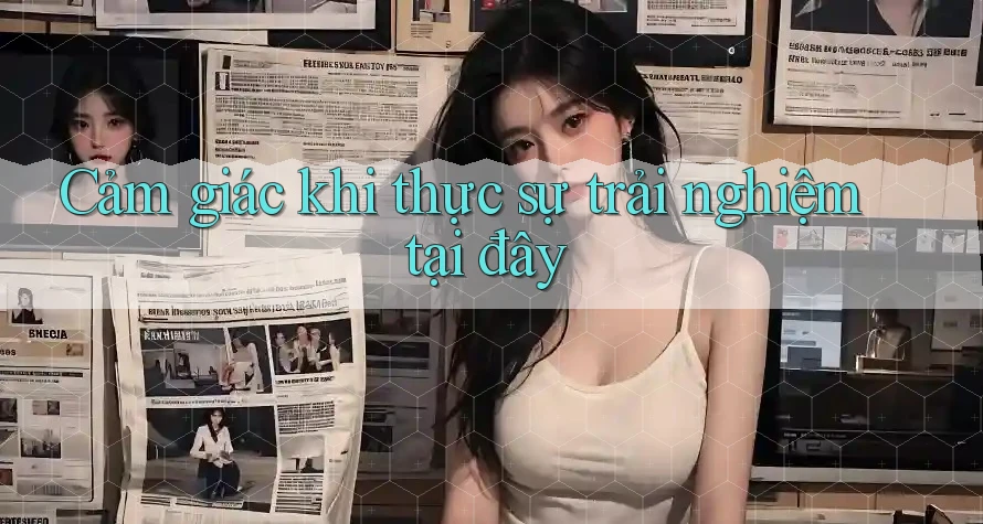 Cảm giác khi thực sự trải nghiệm tại đây Cảm giác khi thực sự trải nghiệm tại đây