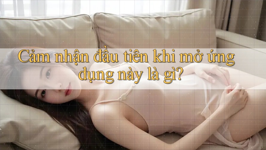 Cảm nhận đầu tiên khi mở ứng dụng này là gì? Cảm nhận đầu tiên khi mở ứng dụng này là gì?