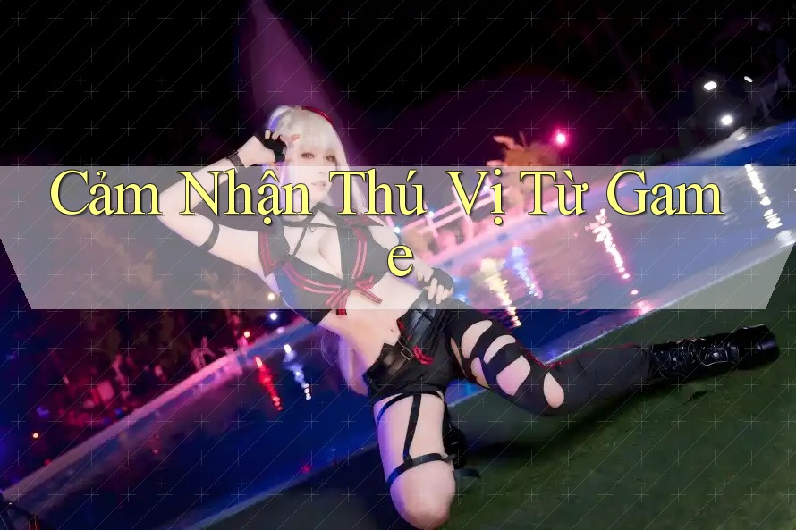 Cảm Nhận Thú Vị Từ Game Cảm Nhận Thú Vị Từ Game