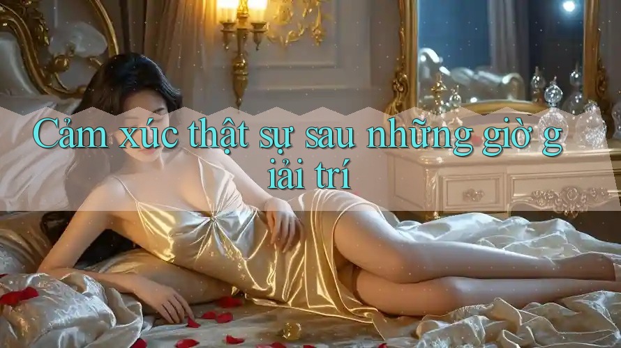 Cảm xúc thật sự sau những giờ giải trí Cảm xúc thật sự sau những giờ giải trí