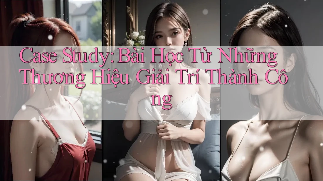 Case Study: Bài Học Từ Những Thương Hiệu Giải Trí Thành Công Case Study: Bài Học Từ Những Thương Hiệu Giải Trí Thành Công
