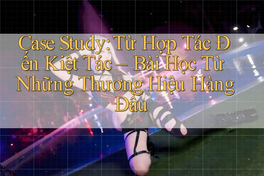 Case Study: Từ Hợp Tác Đến Kiệt Tác – Bài Học Từ Những Thương Hiệu Hàng Đầu Case Study: Từ Hợp Tác Đến Kiệt Tác – Bài Học Từ Những Thương Hiệu Hàng Đầu
