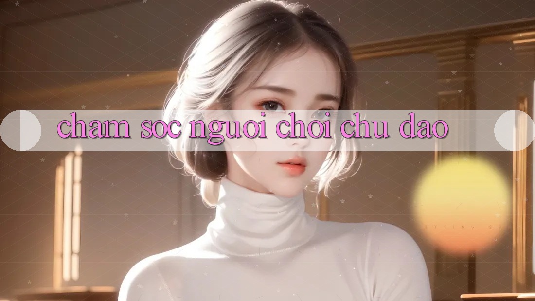 Chăm Sóc Người chơi Chu Đáo Chăm Sóc Người chơi Chu Đáo