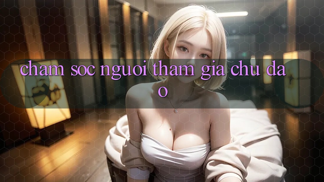 Chăm Sóc Người tham gia Chu Đáo Chăm Sóc Người tham gia Chu Đáo