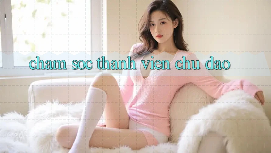 Chăm Sóc Thành viên Chu Đáo Chăm Sóc Thành viên Chu Đáo