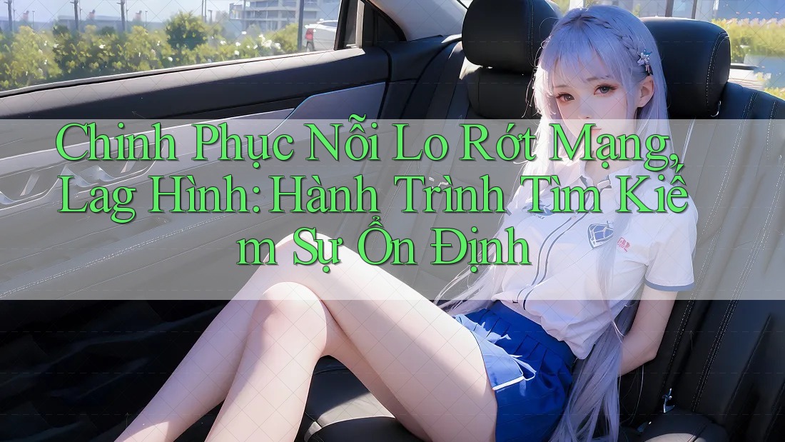 Chinh Phục Nỗi Lo Rớt Mạng, Lag Hình: Hành Trình Tìm Kiếm Sự Ổn Định Chinh Phục Nỗi Lo Rớt Mạng, Lag Hình: Hành Trình Tìm Kiếm Sự Ổn Định