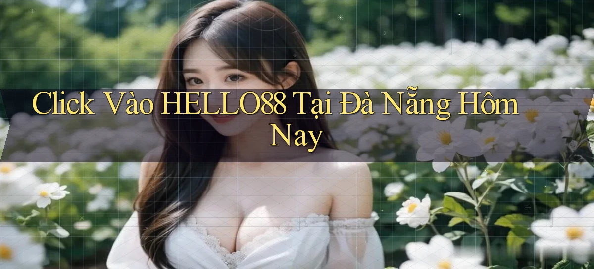 click vào hello88 tại Đà Nẵng hôm nay