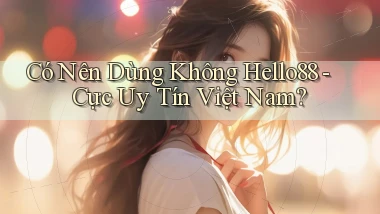 có nên dùng không hello88 cực uy tín việt nam