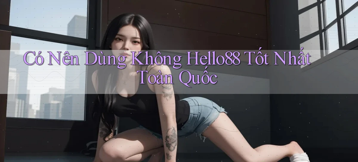 có nên dùng không hello88 tốt nhất toàn quốc