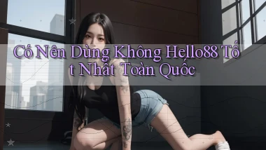 có nên dùng không hello88 tốt nhất toàn quốc