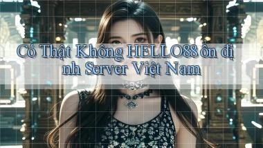 có thật không hello88 ổn định server việt nam