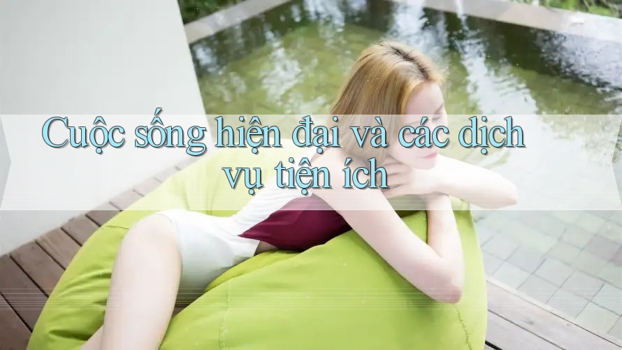 Cuộc sống hiện đại và các dịch vụ tiện ích Cuộc sống hiện đại và các dịch vụ tiện ích
