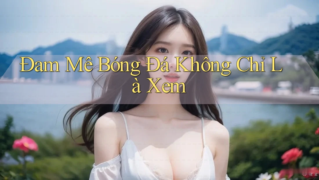 Đam Mê Bóng Đá Không Chỉ Là Xem Đam Mê Bóng Đá Không Chỉ Là Xem