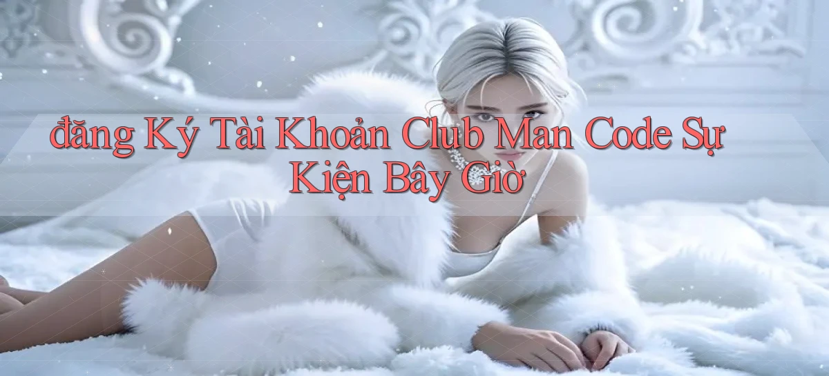 đăng ký tài khoản club man code sự kiện bây giờ