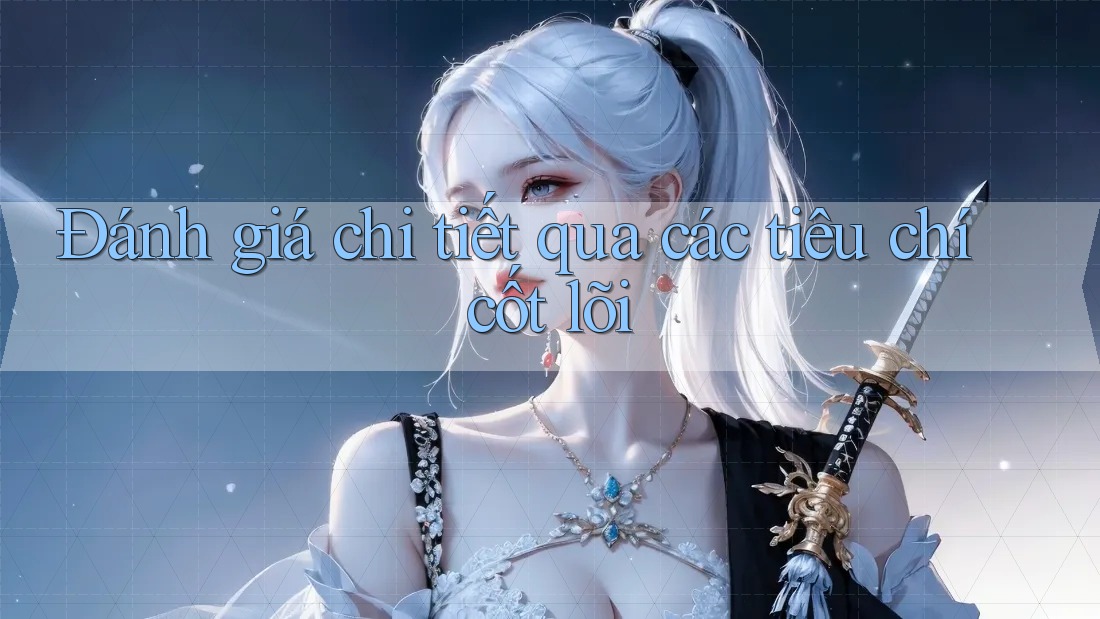 Đánh giá chi tiết qua các tiêu chí cốt lõi Đánh giá chi tiết qua các tiêu chí cốt lõi