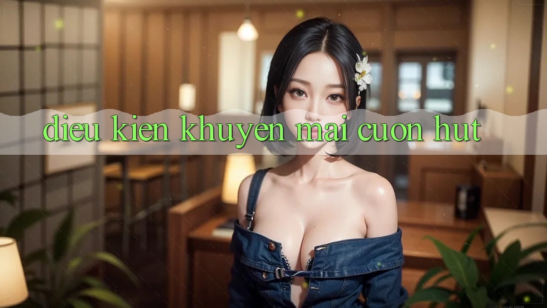Điều kiện Khuyến Mãi Cuốn hút Điều kiện Khuyến Mãi Cuốn hút