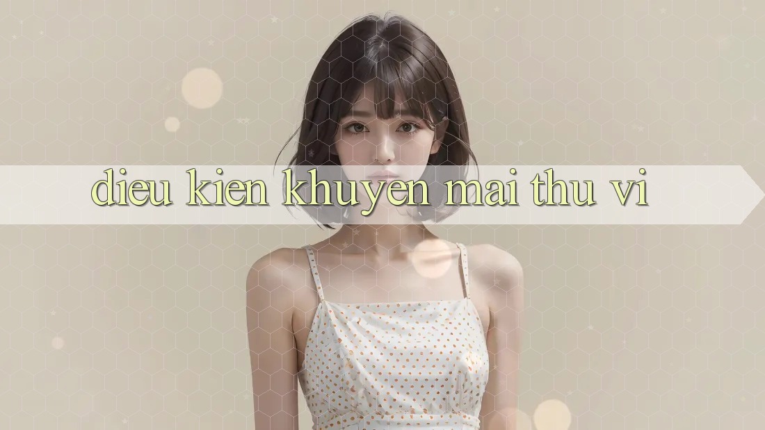 Điều kiện Khuyến Mãi Thú vị Điều kiện Khuyến Mãi Thú vị