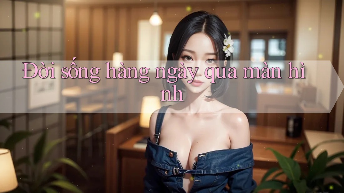 Đời sống hàng ngày qua màn hình Đời sống hàng ngày qua màn hình