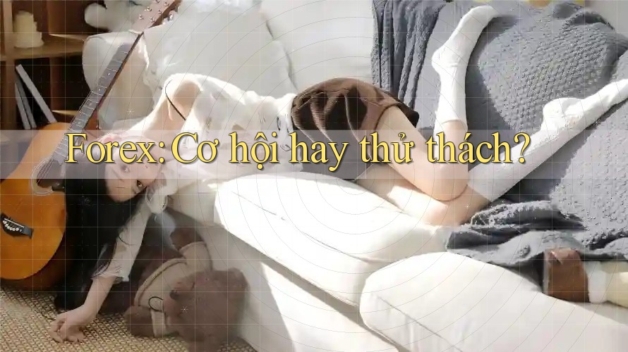Forex: Cơ hội hay thử thách?