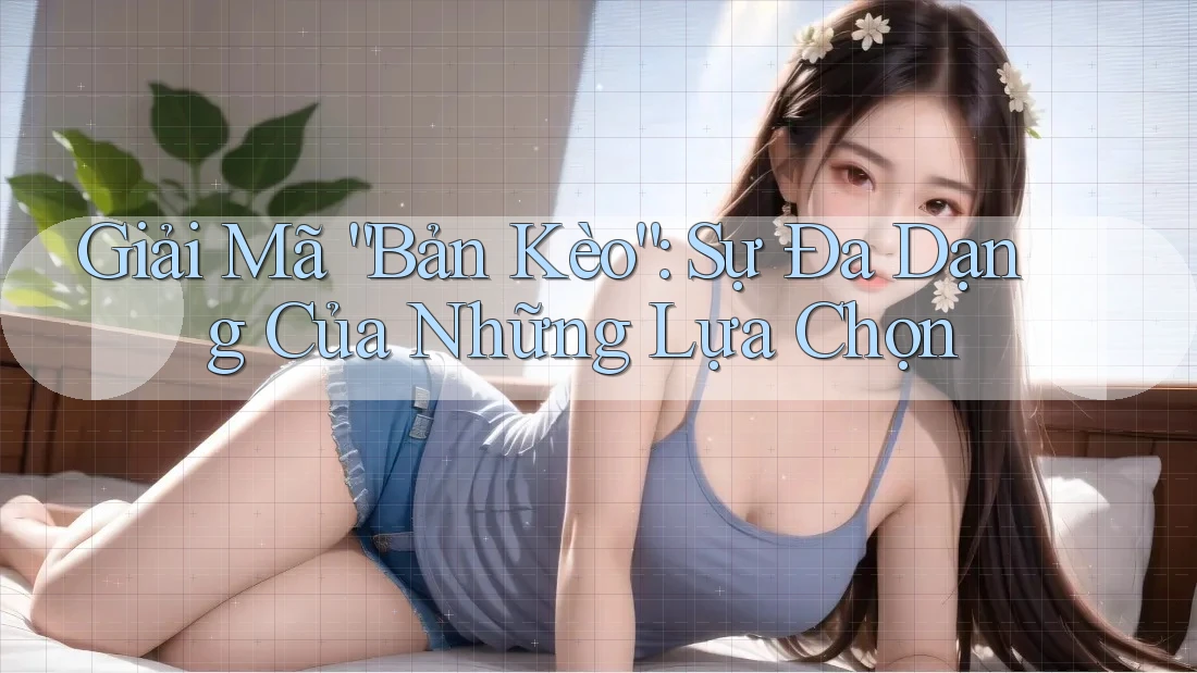 Giải Mã “Bản Kèo”: Sự Đa Dạng Của Những Lựa Chọn Giải Mã “Bản Kèo”: Sự Đa Dạng Của Những Lựa Chọn