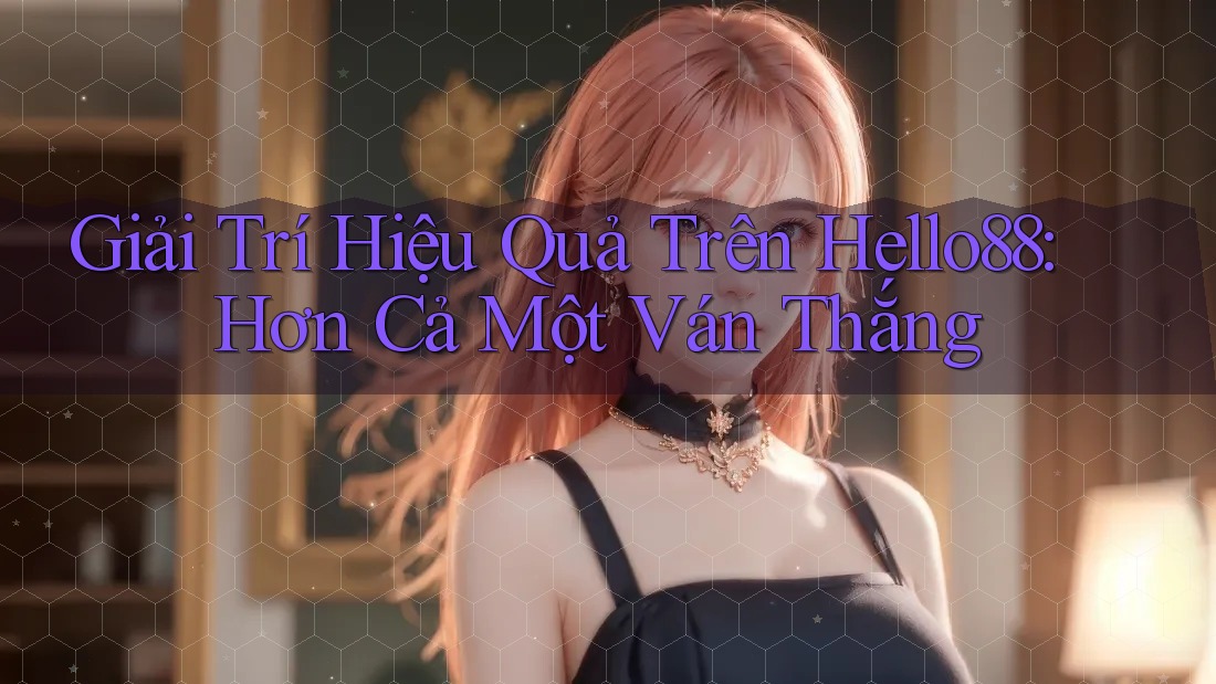 Giải Trí Hiệu Quả Trên Hello88: Hơn Cả Một Ván Thắng Giải Trí Hiệu Quả Trên Hello88: Hơn Cả Một Ván Thắng