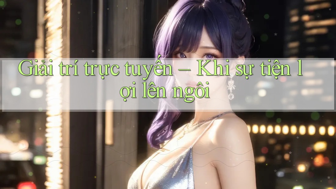 Giải trí trực tuyến – Khi sự tiện lợi lên ngôi Giải trí trực tuyến – Khi sự tiện lợi lên ngôi